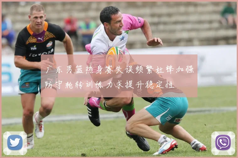 广东男篮热身赛失误频繁杜锋加强防守轮转训练力求提升稳定性