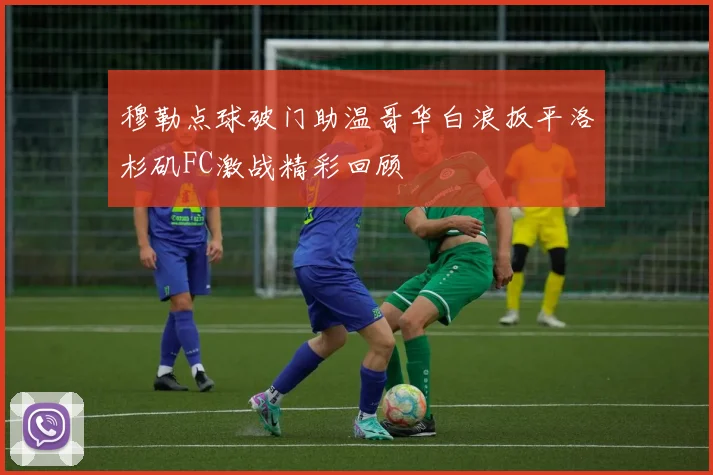 穆勒点球破门助温哥华白浪扳平洛杉矶FC激战精彩回顾