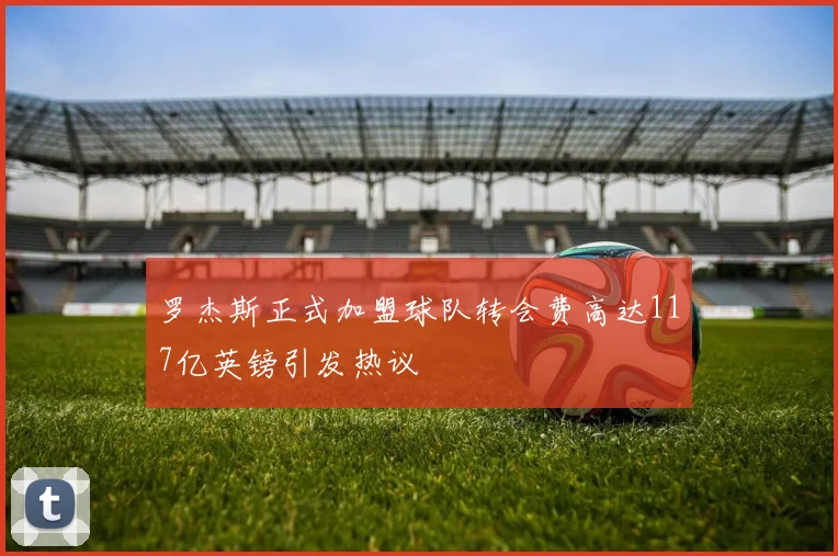 罗杰斯正式加盟球队转会费高达117亿英镑引发热议