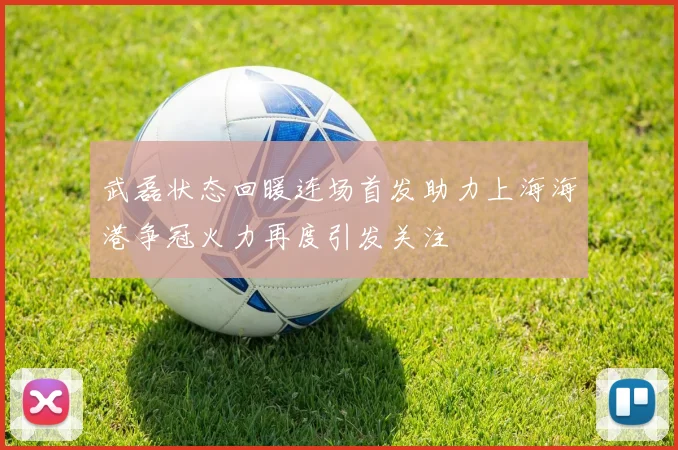 武磊状态回暖连场首发助力上海海港争冠火力再度引发关注