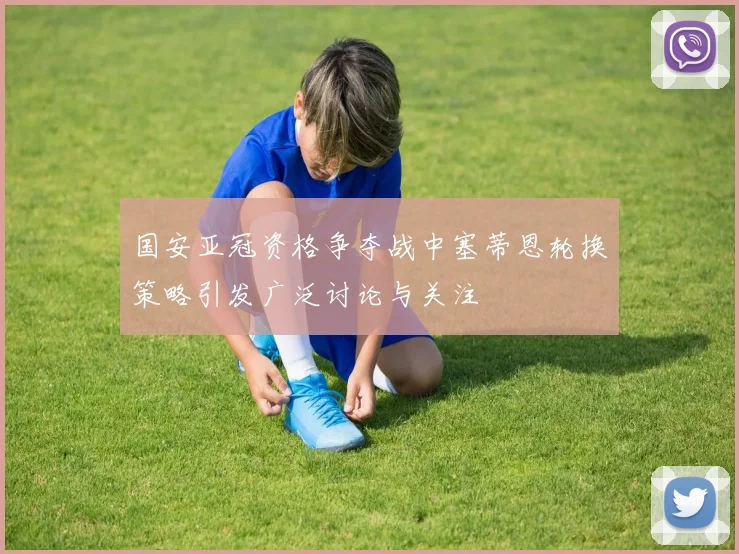 国安亚冠资格争夺战中塞蒂恩轮换策略引发广泛讨论与关注