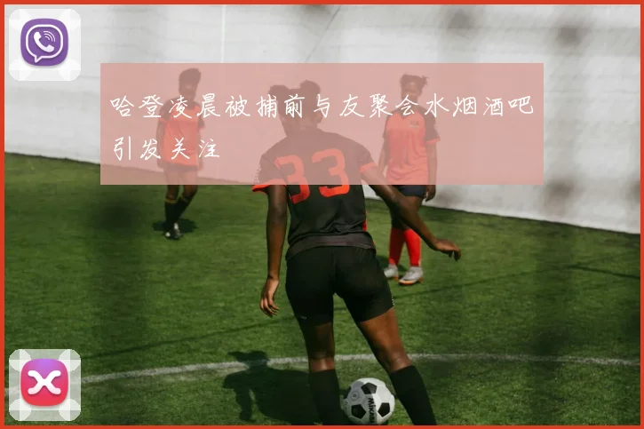 哈登凌晨被捕前与友聚会水烟酒吧引发关注